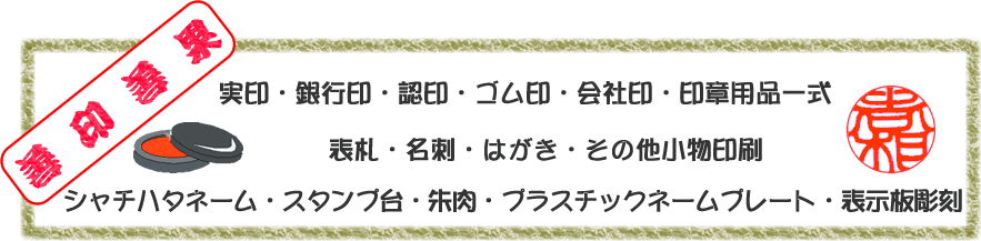 実印・認印・ゴム印・会社印・印章用品一式・表札・名刺・はがき・その他小物印刷物・シャチハタネーム・スタンプ台・朱肉・プラスチックネームプレート・表示板彫刻